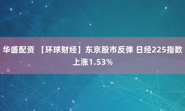 华盛配资 【环球财经】东京股市反弹 日经225指数上涨1.53%