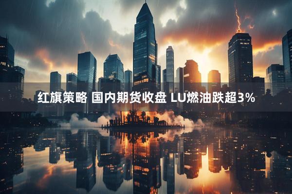 红旗策略 国内期货收盘 LU燃油跌超3%