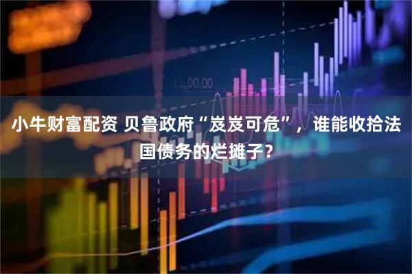 小牛财富配资 贝鲁政府“岌岌可危”，谁能收拾法国债务的烂摊子？