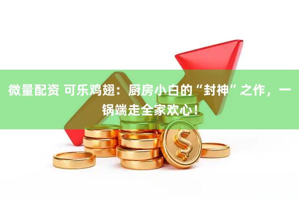 微量配资 可乐鸡翅：厨房小白的“封神”之作，一锅端走全家欢心！