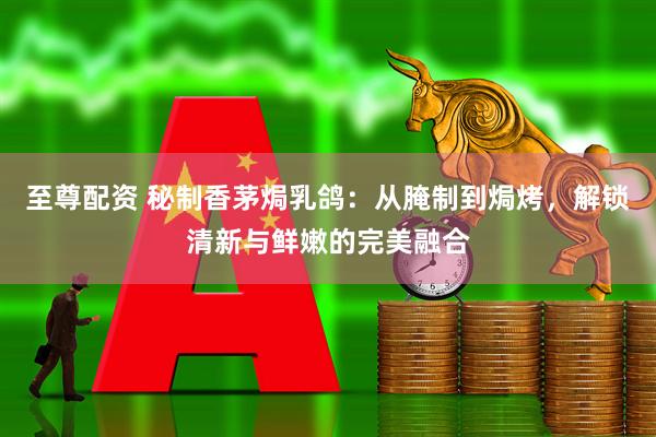至尊配资 秘制香茅焗乳鸽：从腌制到焗烤，解锁清新与鲜嫩的完美融合