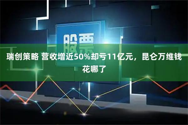 瑞创策略 营收增近50%却亏11亿元，昆仑万维钱花哪了
