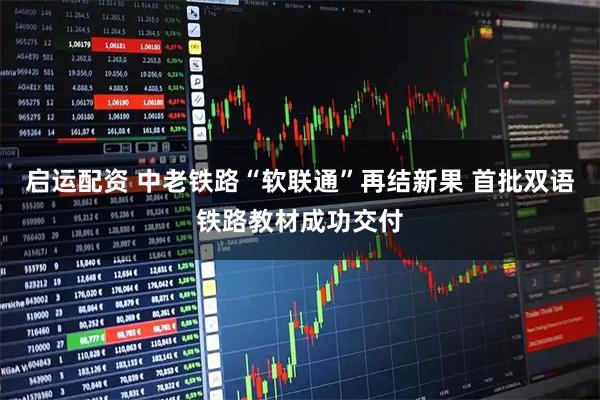 启运配资 中老铁路“软联通”再结新果 首批双语铁路教材成功交付