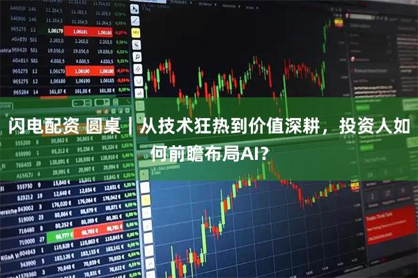 闪电配资 圆桌｜从技术狂热到价值深耕，投资人如何前瞻布局AI？