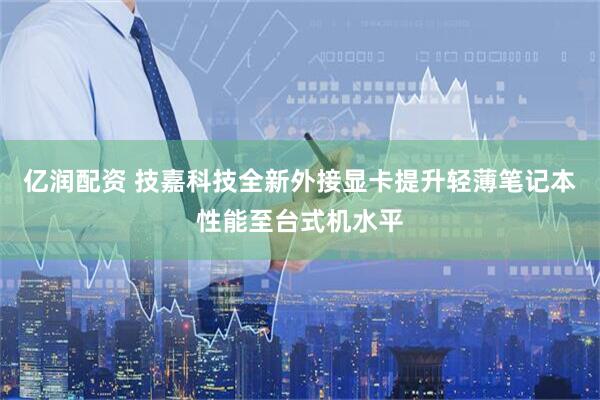 亿润配资 技嘉科技全新外接显卡提升轻薄笔记本性能至台式机水平