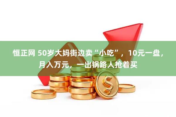 恒正网 50岁大妈街边卖“小吃”，10元一盘，月入万元，一出锅路人抢着买