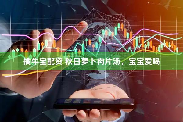 擒牛宝配资 秋日萝卜肉片汤，宝宝爱喝