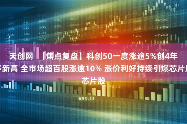 天创网  【焦点复盘】科创50一度涨逾5%创4年多新高 全市场超百股涨逾10% 涨价利好持续引爆芯片股
