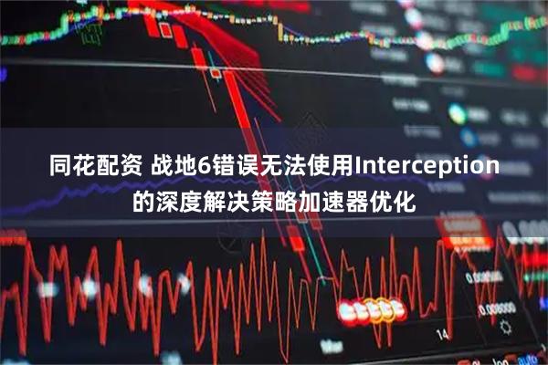 同花配资 战地6错误无法使用Interception的深度解决策略加速器优化