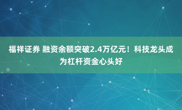福祥证券 融资余额突破2.4万亿元！科技龙头成为杠杆资金心头好