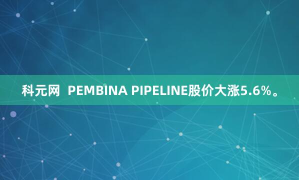 科元网  PEMBINA PIPELINE股价大涨5.6%。