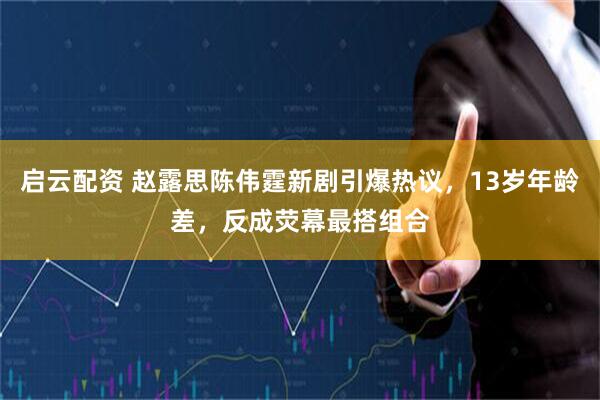启云配资 赵露思陈伟霆新剧引爆热议，13岁年龄差，反成荧幕最搭组合