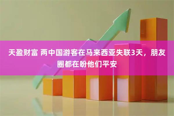 天盈财富 两中国游客在马来西亚失联3天，朋友圈都在盼他们平安