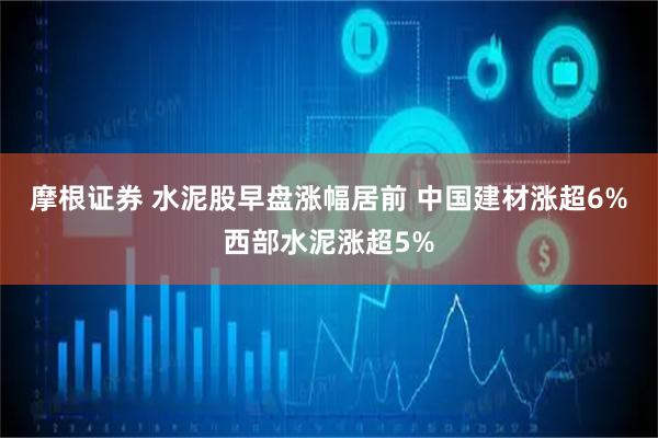 摩根证券 水泥股早盘涨幅居前 中国建材涨超6%西部水泥涨超5%
