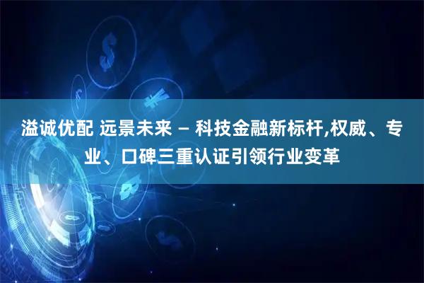 溢诚优配 远景未来 — 科技金融新标杆,权威、专业、口碑三重认证引领行业变革