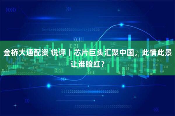 金桥大通配资 锐评｜芯片巨头汇聚中国，此情此景让谁脸红？