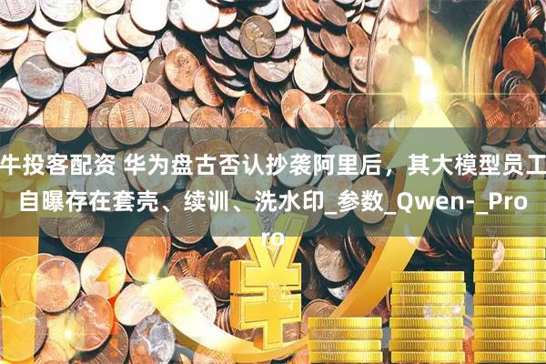 牛投客配资 华为盘古否认抄袭阿里后，其大模型员工自曝存在套壳、续训、洗水印_参数_Qwen-_Pro