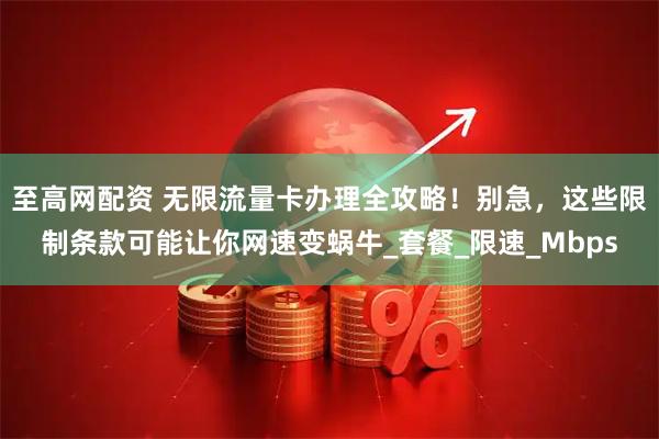 至高网配资 无限流量卡办理全攻略！别急，这些限制条款可能让你网速变蜗牛_套餐_限速_Mbps