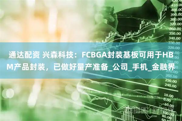 通达配资 兴森科技：FCBGA封装基板可用于HBM产品封装，已做好量产准备_公司_手机_金融界