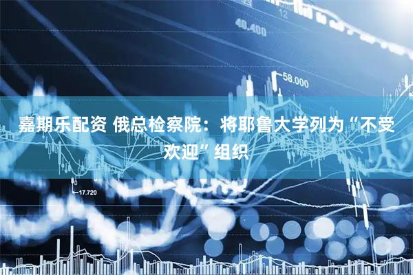 嘉期乐配资 俄总检察院：将耶鲁大学列为“不受欢迎”组织