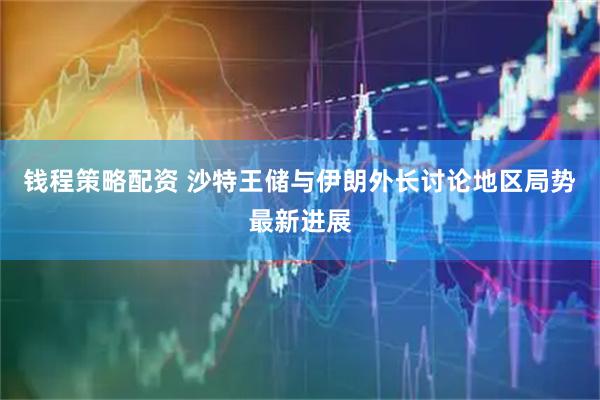 钱程策略配资 沙特王储与伊朗外长讨论地区局势最新进展