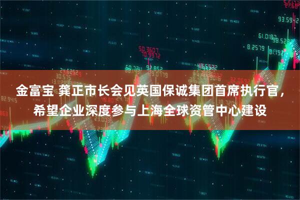 金富宝 龚正市长会见英国保诚集团首席执行官，希望企业深度参与上海全球资管中心建设