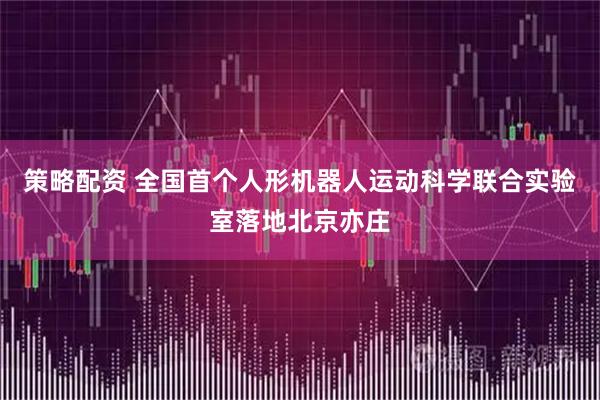 策略配资 全国首个人形机器人运动科学联合实验室落地北京亦庄