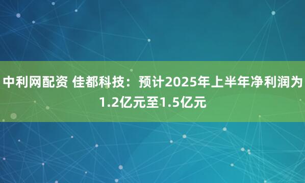 中利网配资 佳都科技：预计2025年上半年净利润为1.2亿元至1.5亿元