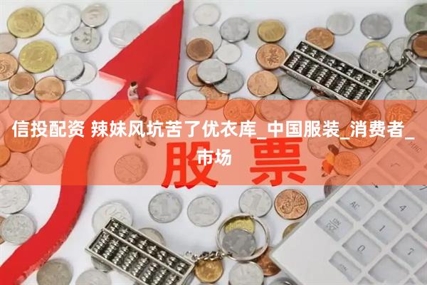信投配资 辣妹风坑苦了优衣库_中国服装_消费者_市场