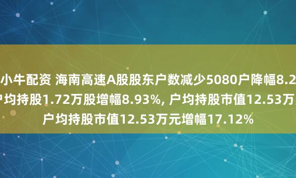 小牛配资 海南高速A股股东户数减少5080户降幅8.20%, 流通A股户均持股1.72万股增幅8.93%, 户均持股市值12.53万元增幅17.12%