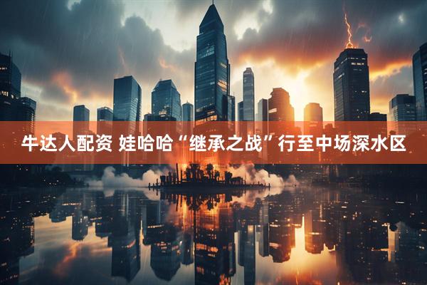 牛达人配资 娃哈哈“继承之战”行至中场深水区