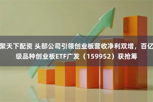 聚天下配资 头部公司引领创业板营收净利双增，百亿级品种创业板ETF广发（159952）获抢筹