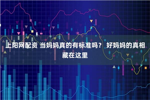 上阳网配资 当妈妈真的有标准吗？ 好妈妈的真相藏在这里