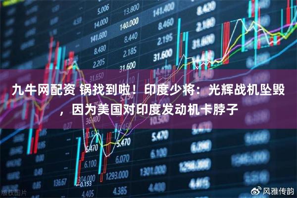 九牛网配资 锅找到啦！印度少将：光辉战机坠毁，因为美国对印度发动机卡脖子