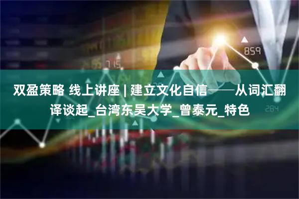 双盈策略 线上讲座 | 建立文化自信──从词汇翻译谈起_台湾东吴大学_曾泰元_特色