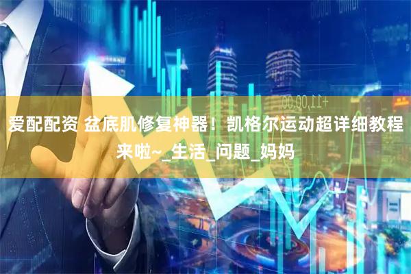 爱配配资 盆底肌修复神器！凯格尔运动超详细教程来啦~_生活_问题_妈妈