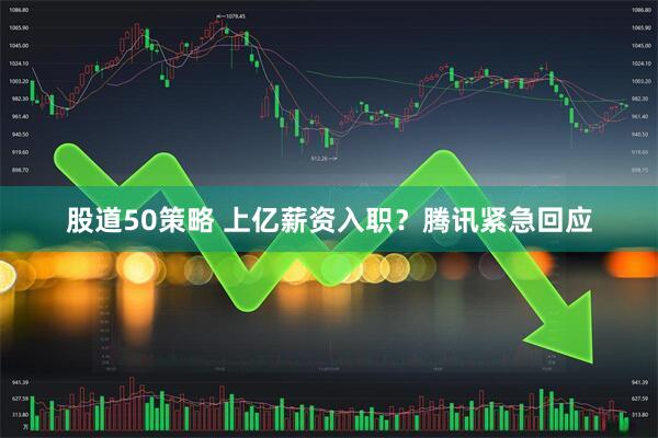 股道50策略 上亿薪资入职？腾讯紧急回应