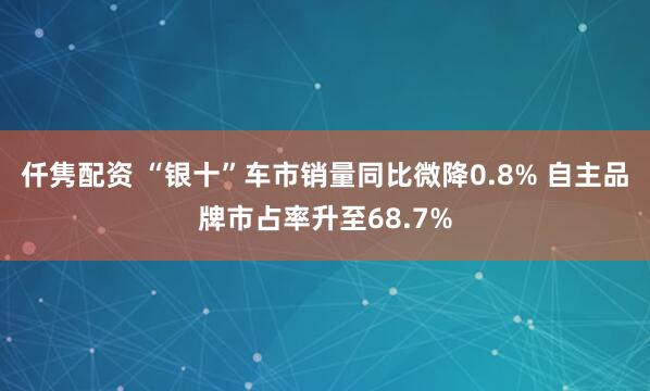 仟隽配资 “银十”车市销量同比微降0.8% 自主品牌市占率升至68.7%